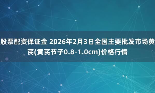 股票配资保证金 2026年2月3日全国主要批发市场黄芪(黄芪节子0.8-1.0cm)价格行情