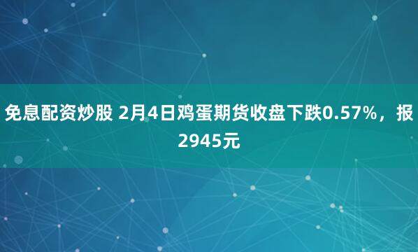 免息配资炒股 2月4日鸡蛋期货收盘下跌0.57%，报2945元
