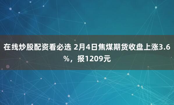 在线炒股配资看必选 2月4日焦煤期货收盘上涨3.6%,报1209元