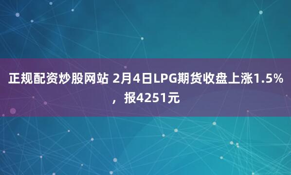 正规配资炒股网站 2月4日LPG期货收盘上涨1.5%，报4251元