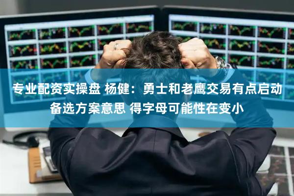 专业配资实操盘 杨健：勇士和老鹰交易有点启动备选方案意思 得字母可能性在变小
