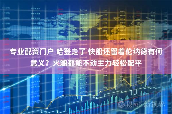 专业配资门户 哈登走了 快船还留着伦纳德有何意义？火湖都能不动主力轻松配平