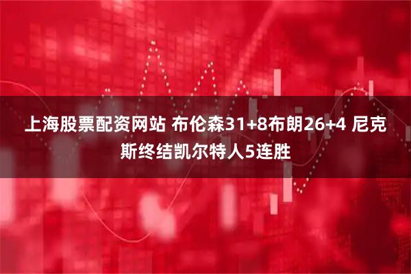 上海股票配资网站 布伦森31+8布朗26+4 尼克斯终结凯尔特人5连胜