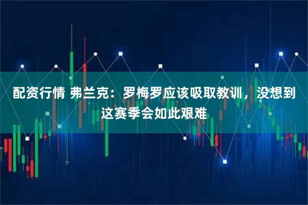 配资行情 弗兰克：罗梅罗应该吸取教训，没想到这赛季会如此艰难