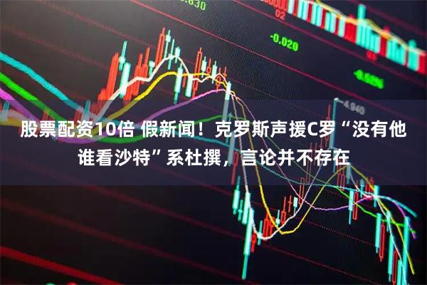 股票配资10倍 假新闻！克罗斯声援C罗“没有他谁看沙特”系杜撰，言论并不存在