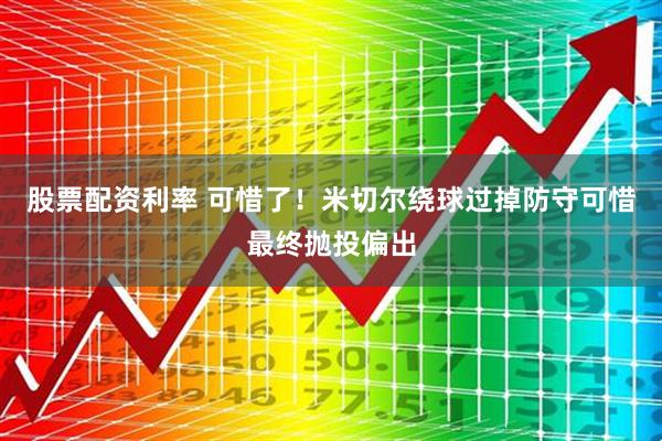股票配资利率 可惜了！米切尔绕球过掉防守可惜最终抛投偏出