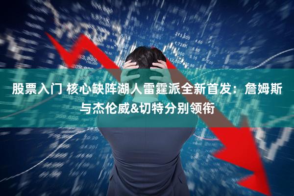 股票入门 核心缺阵湖人雷霆派全新首发：詹姆斯与杰伦威&切特分别领衔