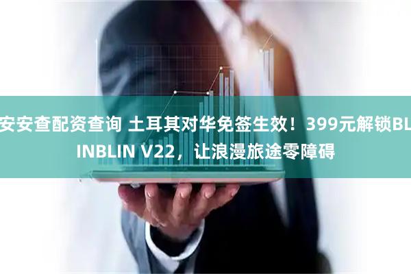 安安查配资查询 土耳其对华免签生效！399元解锁BLINBLIN V22，让浪漫旅途零障碍