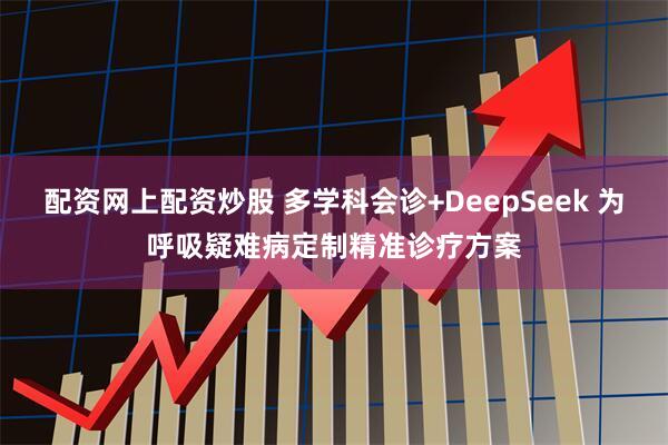 配资网上配资炒股 多学科会诊+DeepSeek 为呼吸疑难病定制精准诊疗方案