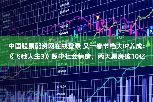 中国股票配资网在线登录 又一春节档大IP养成：《飞驰人生3》踩中社会情绪，两天票房破10亿