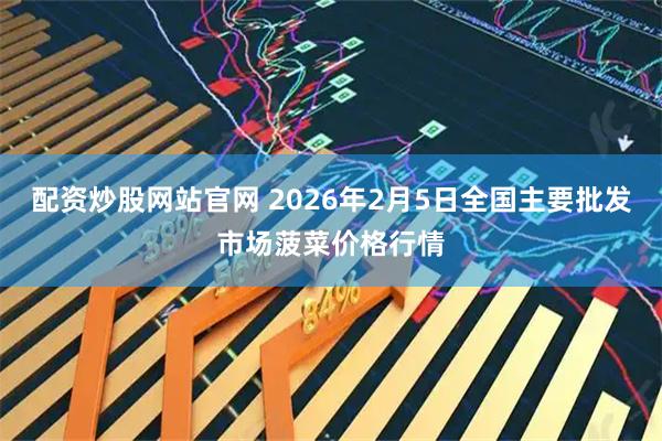 配资炒股网站官网 2026年2月5日全国主要批发市场菠菜价格行情