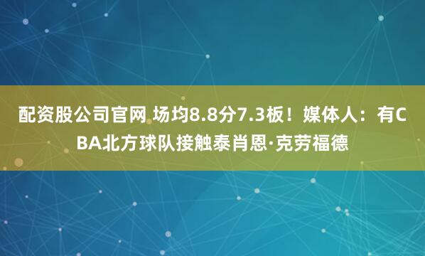 配资股公司官网 场均8.8分7.3板！媒体人：有CBA北方球队接触泰肖恩·克劳福德