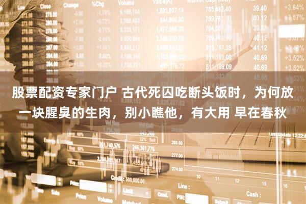 股票配资专家门户 古代死囚吃断头饭时，为何放一块腥臭的生肉，别小瞧他，有大用 早在春秋