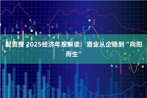 配资搜 2025经济年报解读：酒业从企稳到“向阳而生”