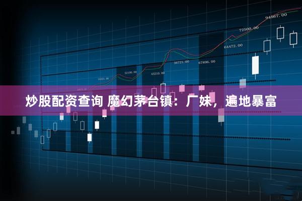 炒股配资查询 魔幻茅台镇：厂妹，遍地暴富