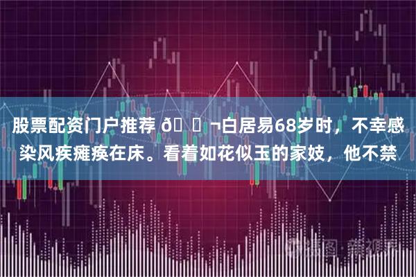 股票配资门户推荐 🌬白居易68岁时，不幸感染风疾瘫痪在床。看着如花似玉的家妓，他不禁