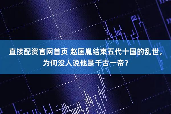 直接配资官网首页 赵匡胤结束五代十国的乱世，为何没人说他是千古一帝？