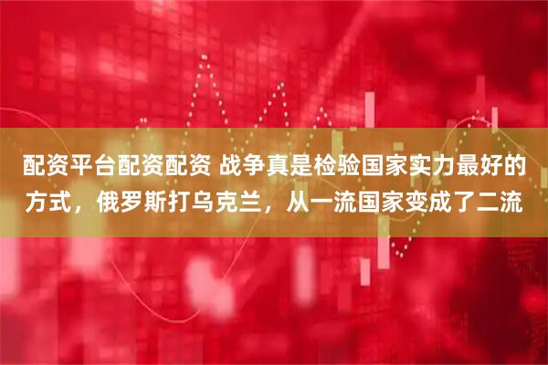 配资平台配资配资 战争真是检验国家实力最好的方式，俄罗斯打乌克兰，从一流国家变成了二流