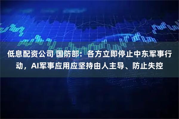 低息配资公司 国防部：各方立即停止中东军事行动，AI军事应用应坚持由人主导、防止失控