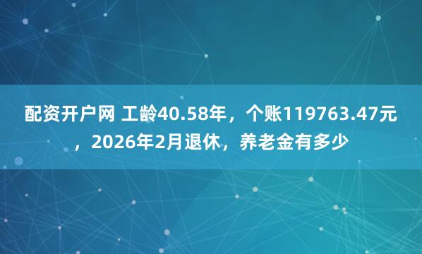 配资开户网 工龄40.58年，个账119763.47元，2026年2月退休，养老金有多少