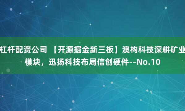 杠杆配资公司 【开源掘金新三板】澳构科技深耕矿业模块，迅扬科技布局信创硬件--No.10