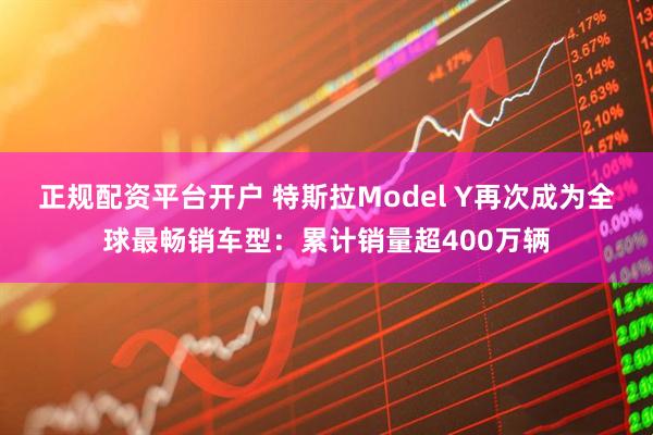 正规配资平台开户 特斯拉Model Y再次成为全球最畅销车型：累计销量超400万辆