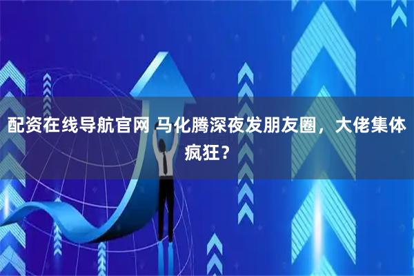 配资在线导航官网 马化腾深夜发朋友圈，大佬集体疯狂？