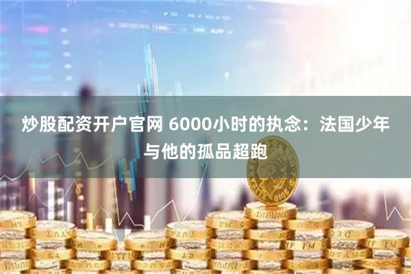 炒股配资开户官网 6000小时的执念：法国少年与他的孤品超跑
