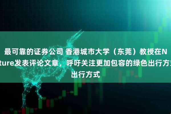 最可靠的证券公司 香港城市大学（东莞）教授在Nature发表评论文章，呼吁关注更加包容的绿色出行方式