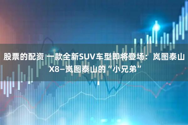 股票的配资 一款全新SUV车型即将登场：岚图泰山 X8—岚图泰山的“小兄弟”