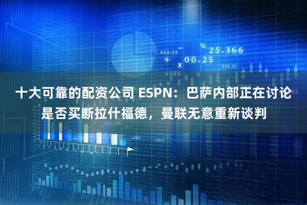 十大可靠的配资公司 ESPN：巴萨内部正在讨论是否买断拉什福德，曼联无意重新谈判