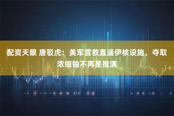 配资天眼 唐驳虎：美军营救直逼伊核设施，夺取浓缩铀不再是推演