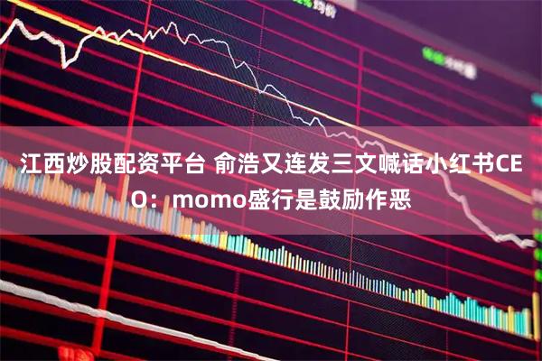 江西炒股配资平台 俞浩又连发三文喊话小红书CEO：momo盛行是鼓励作恶