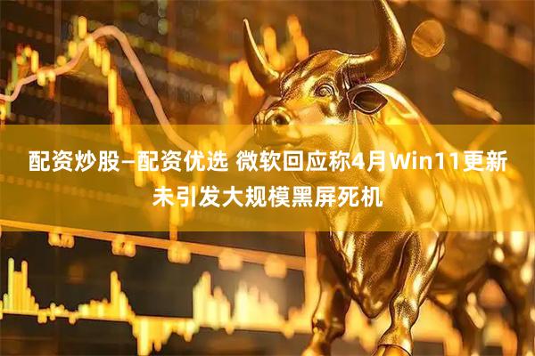 配资炒股—配资优选 微软回应称4月Win11更新未引发大规模黑屏死机