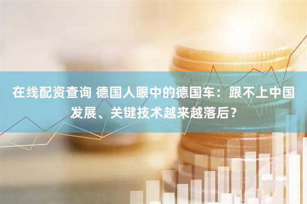 在线配资查询 德国人眼中的德国车：跟不上中国发展、关键技术越来越落后？