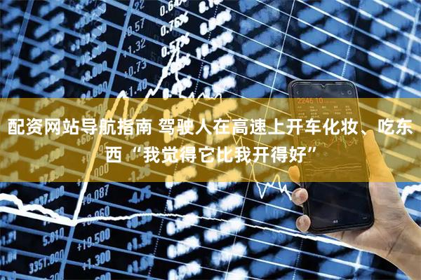 配资网站导航指南 驾驶人在高速上开车化妆、吃东西 “我觉得它比我开得好”