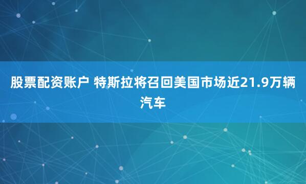 股票配资账户 特斯拉将召回美国市场近21.9万辆汽车
