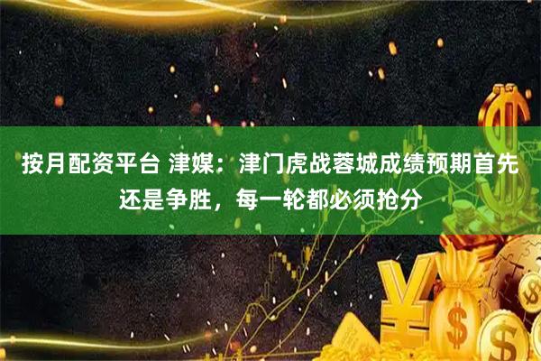按月配资平台 津媒：津门虎战蓉城成绩预期首先还是争胜，每一轮都必须抢分