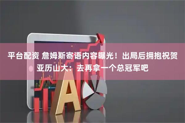 平台配资 詹姆斯寄语内容曝光！出局后拥抱祝贺亚历山大：去再拿一个总冠军吧