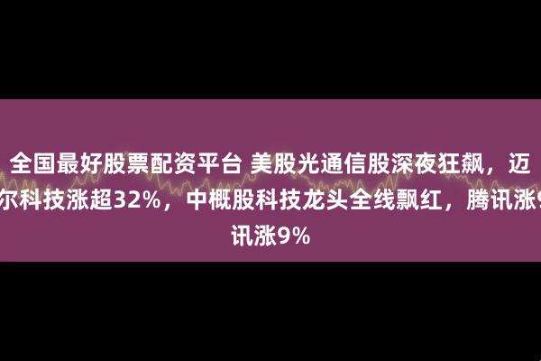 全国最好股票配资平台 美股光通信股深夜狂飙，迈威尔科技涨超32%，中概股科技龙头全线飘红，腾讯涨9%