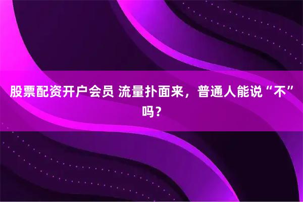 股票配资开户会员 流量扑面来，普通人能说“不”吗？