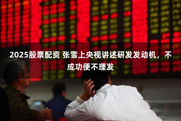 2025股票配资 张雪上央视讲述研发发动机，不成功便不理发