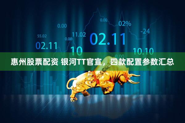 惠州股票配资 银河TT官宣，四款配置参数汇总