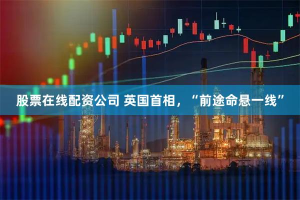 股票在线配资公司 英国首相，“前途命悬一线”