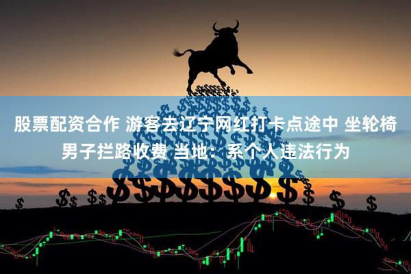 股票配资合作 游客去辽宁网红打卡点途中 坐轮椅男子拦路收费 当地：系个人违法行为