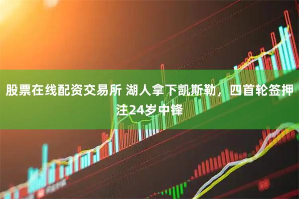 股票在线配资交易所 湖人拿下凯斯勒,四首轮签押注24岁中锋