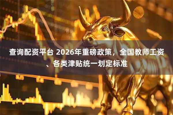 查询配资平台 2026年重磅政策，全国教师工资、各类津贴统一划定标准