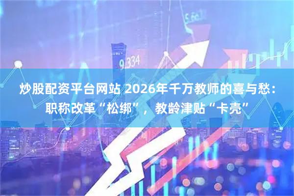 炒股配资平台网站 2026年千万教师的喜与愁：职称改革“松绑”，教龄津贴“卡壳”