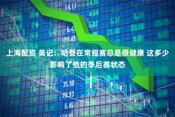 上海配资 美记：哈登在常规赛总是很健康 这多少影响了他的季后赛状态
