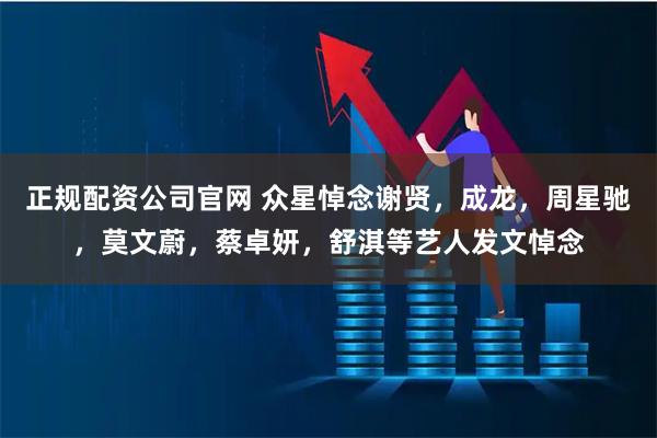 正规配资公司官网 众星悼念谢贤，成龙，周星驰，莫文蔚，蔡卓妍，舒淇等艺人发文悼念